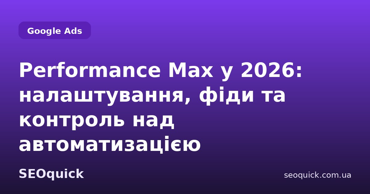 Performance Max у 2026: налаштування, фіди та контроль над автоматизацією